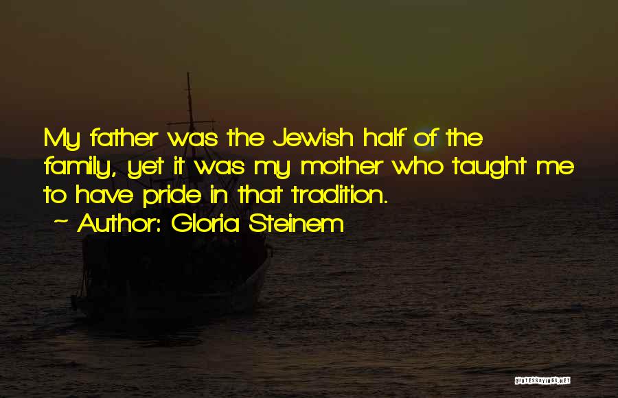 Gloria Steinem Quotes: My Father Was The Jewish Half Of The Family, Yet It Was My Mother Who Taught Me To Have Pride