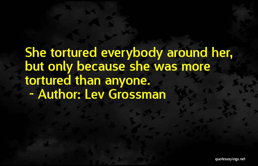 Lev Grossman Quotes: She Tortured Everybody Around Her, But Only Because She Was More Tortured Than Anyone.