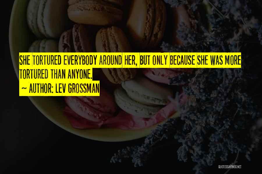Lev Grossman Quotes: She Tortured Everybody Around Her, But Only Because She Was More Tortured Than Anyone.