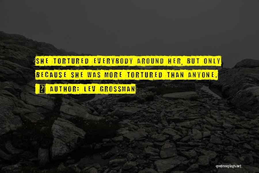 Lev Grossman Quotes: She Tortured Everybody Around Her, But Only Because She Was More Tortured Than Anyone.