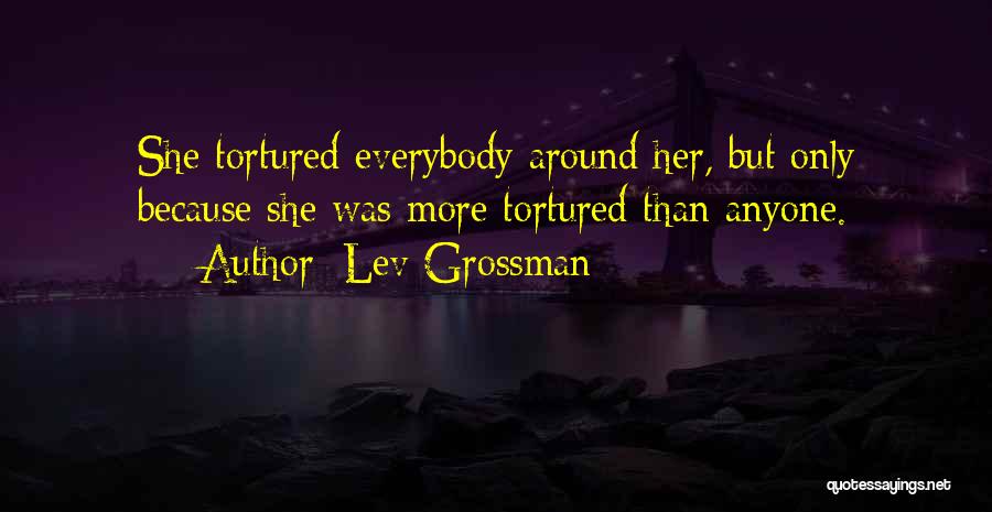 Lev Grossman Quotes: She Tortured Everybody Around Her, But Only Because She Was More Tortured Than Anyone.