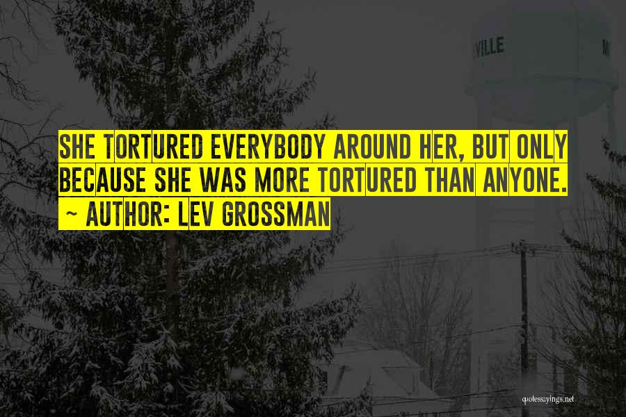 Lev Grossman Quotes: She Tortured Everybody Around Her, But Only Because She Was More Tortured Than Anyone.