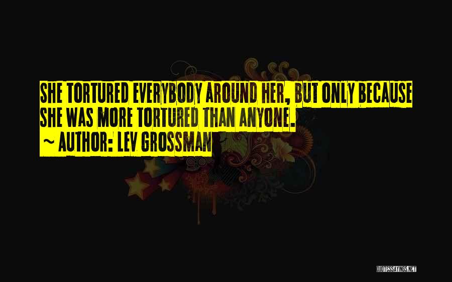 Lev Grossman Quotes: She Tortured Everybody Around Her, But Only Because She Was More Tortured Than Anyone.