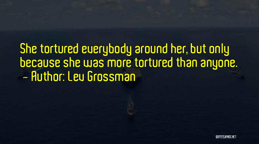 Lev Grossman Quotes: She Tortured Everybody Around Her, But Only Because She Was More Tortured Than Anyone.