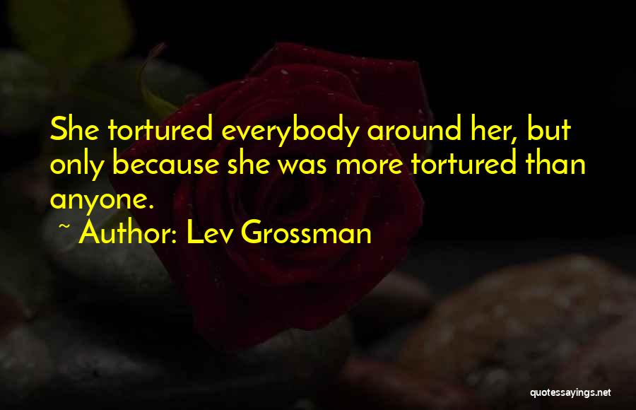 Lev Grossman Quotes: She Tortured Everybody Around Her, But Only Because She Was More Tortured Than Anyone.