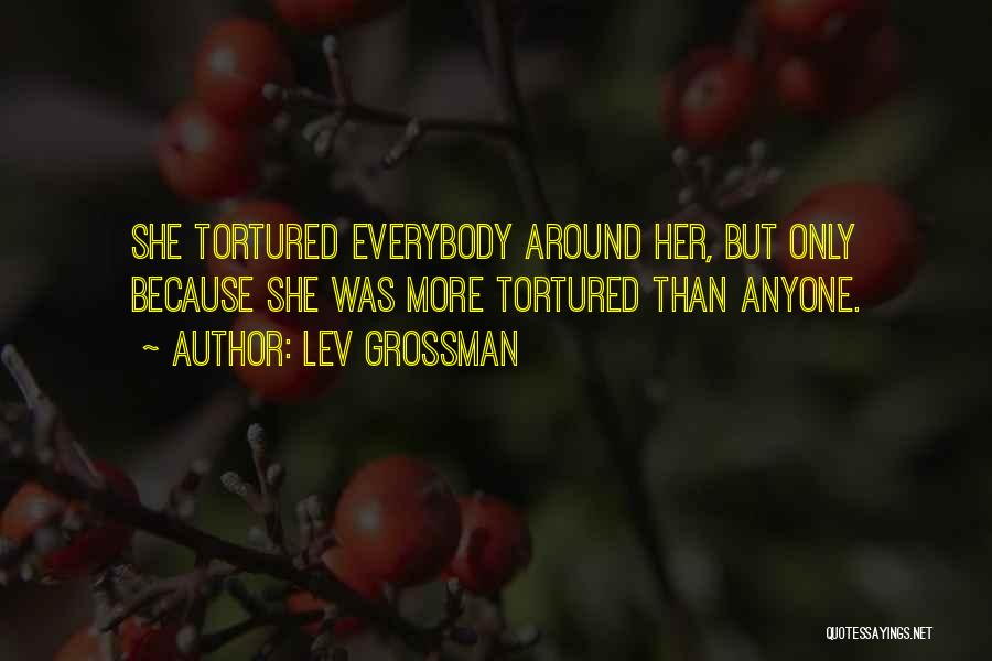 Lev Grossman Quotes: She Tortured Everybody Around Her, But Only Because She Was More Tortured Than Anyone.
