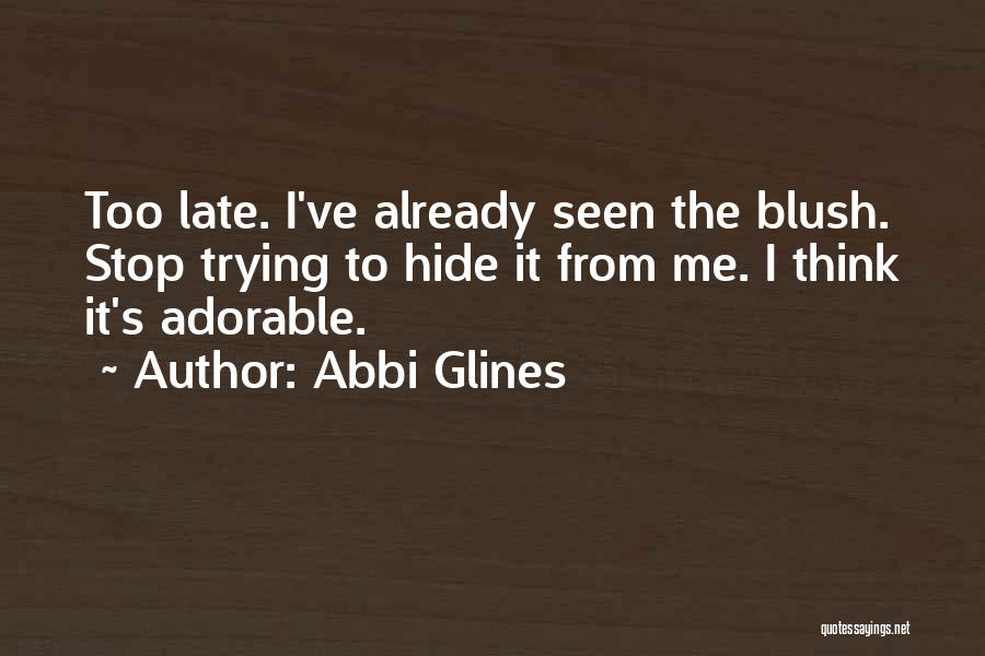 Abbi Glines Quotes: Too Late. I've Already Seen The Blush. Stop Trying To Hide It From Me. I Think It's Adorable.