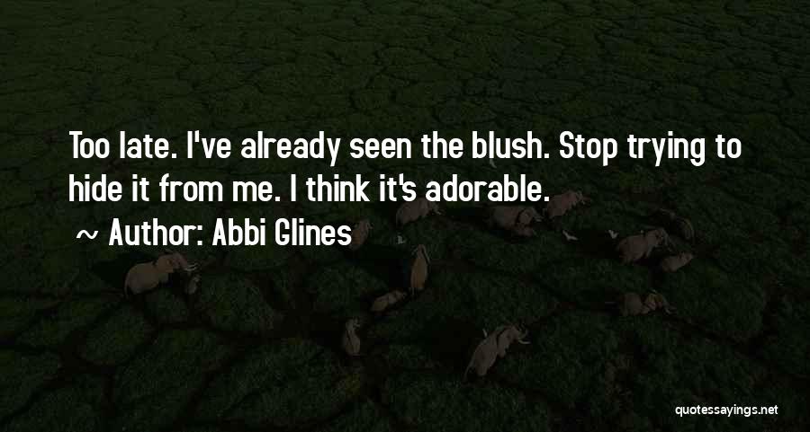 Abbi Glines Quotes: Too Late. I've Already Seen The Blush. Stop Trying To Hide It From Me. I Think It's Adorable.