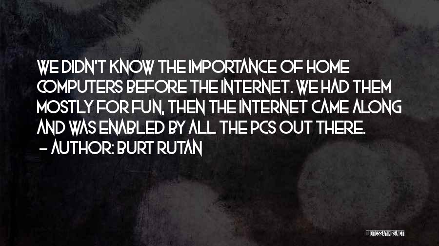 Burt Rutan Quotes: We Didn't Know The Importance Of Home Computers Before The Internet. We Had Them Mostly For Fun, Then The Internet