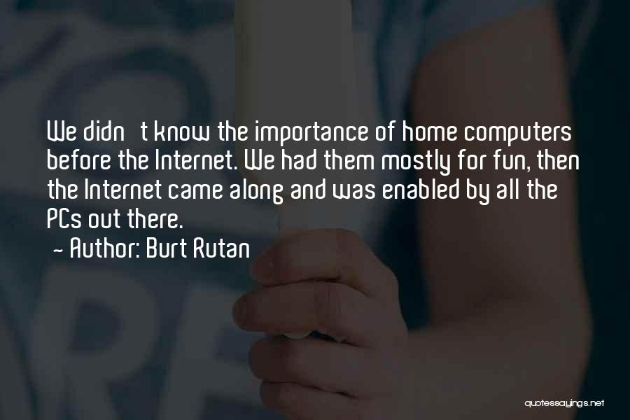 Burt Rutan Quotes: We Didn't Know The Importance Of Home Computers Before The Internet. We Had Them Mostly For Fun, Then The Internet