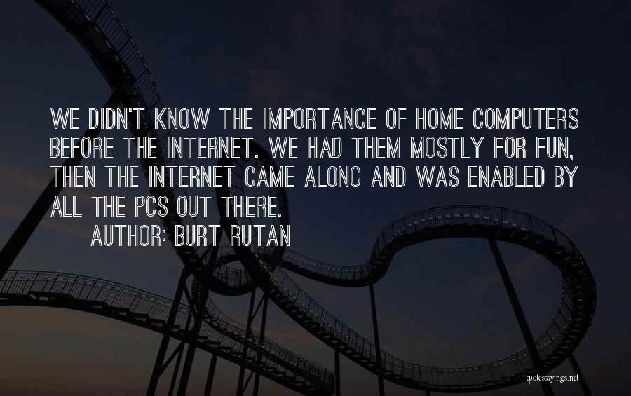 Burt Rutan Quotes: We Didn't Know The Importance Of Home Computers Before The Internet. We Had Them Mostly For Fun, Then The Internet
