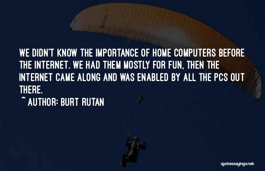 Burt Rutan Quotes: We Didn't Know The Importance Of Home Computers Before The Internet. We Had Them Mostly For Fun, Then The Internet