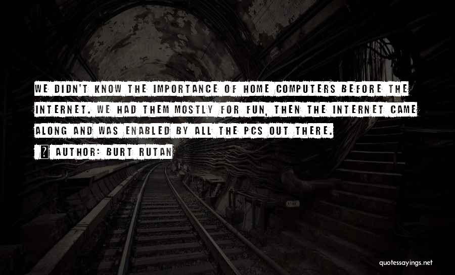 Burt Rutan Quotes: We Didn't Know The Importance Of Home Computers Before The Internet. We Had Them Mostly For Fun, Then The Internet