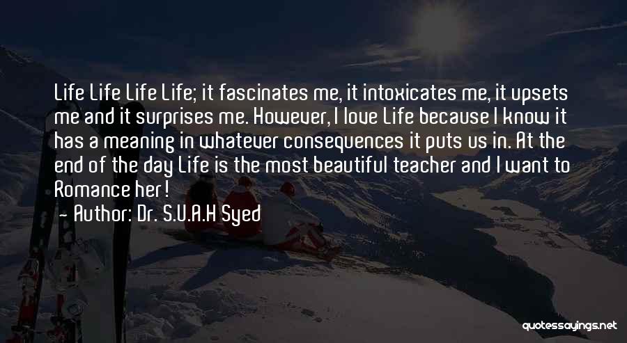 Dr. S.U.A.H Syed Quotes: Life Life Life Life; It Fascinates Me, It Intoxicates Me, It Upsets Me And It Surprises Me. However, I Love
