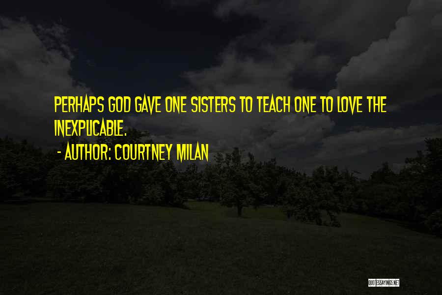 Courtney Milan Quotes: Perhaps God Gave One Sisters To Teach One To Love The Inexplicable.