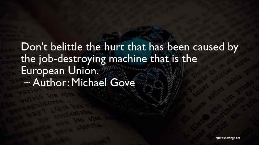 Michael Gove Quotes: Don't Belittle The Hurt That Has Been Caused By The Job-destroying Machine That Is The European Union.