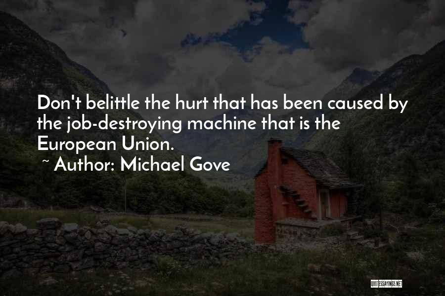 Michael Gove Quotes: Don't Belittle The Hurt That Has Been Caused By The Job-destroying Machine That Is The European Union.