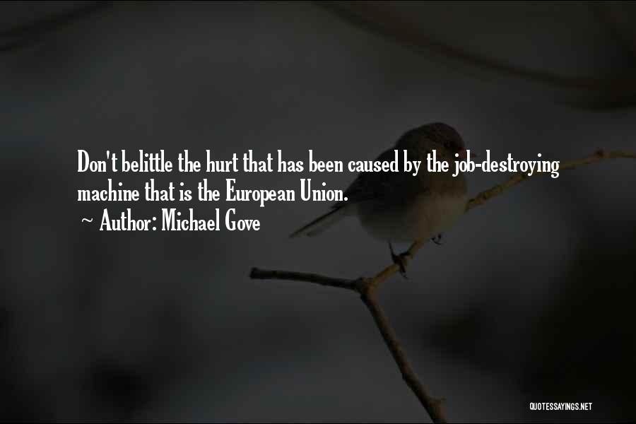 Michael Gove Quotes: Don't Belittle The Hurt That Has Been Caused By The Job-destroying Machine That Is The European Union.