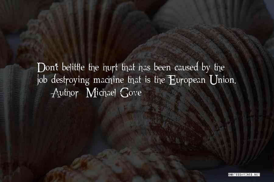 Michael Gove Quotes: Don't Belittle The Hurt That Has Been Caused By The Job-destroying Machine That Is The European Union.