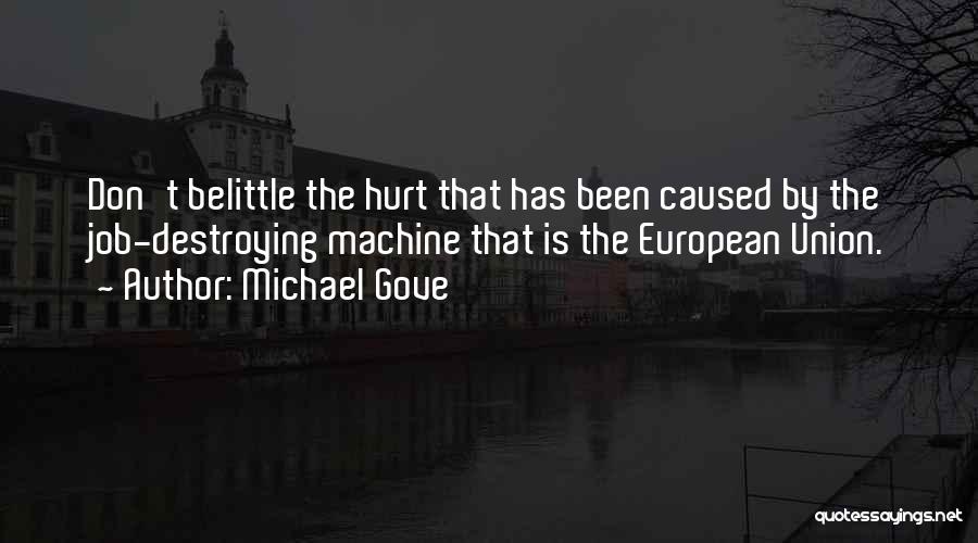 Michael Gove Quotes: Don't Belittle The Hurt That Has Been Caused By The Job-destroying Machine That Is The European Union.