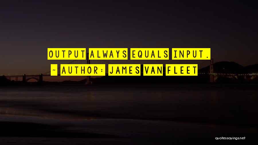 James Van Fleet Quotes: Output Always Equals Input.