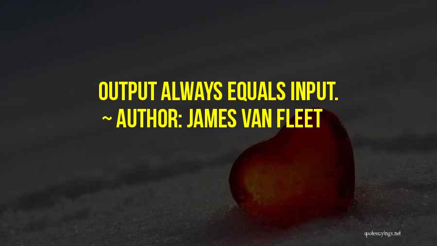 James Van Fleet Quotes: Output Always Equals Input.