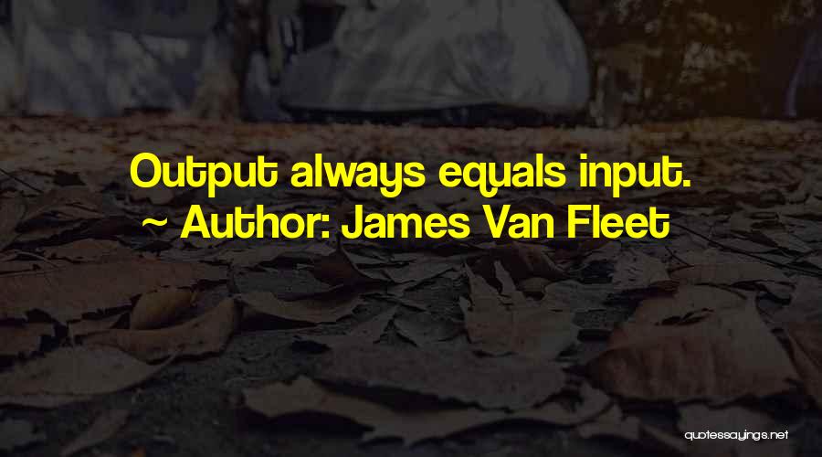 James Van Fleet Quotes: Output Always Equals Input.