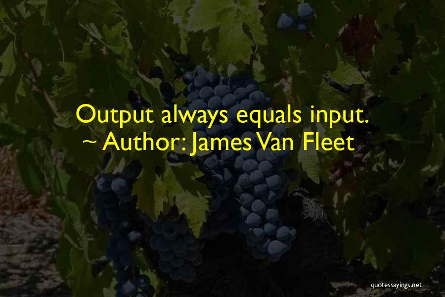 James Van Fleet Quotes: Output Always Equals Input.