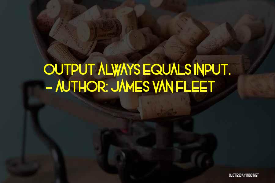 James Van Fleet Quotes: Output Always Equals Input.