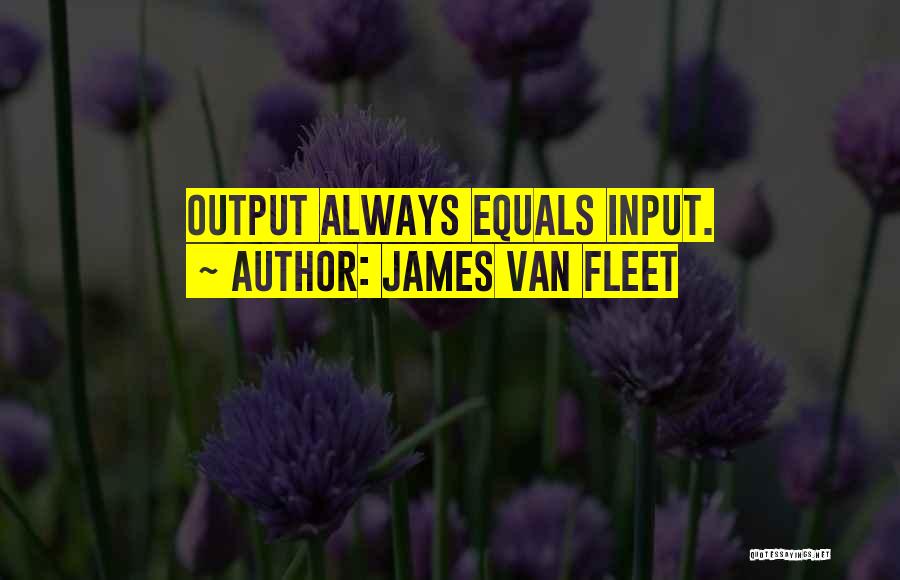 James Van Fleet Quotes: Output Always Equals Input.