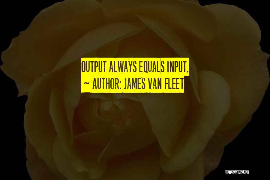 James Van Fleet Quotes: Output Always Equals Input.