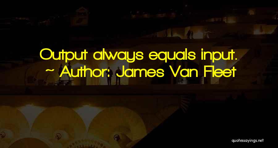 James Van Fleet Quotes: Output Always Equals Input.