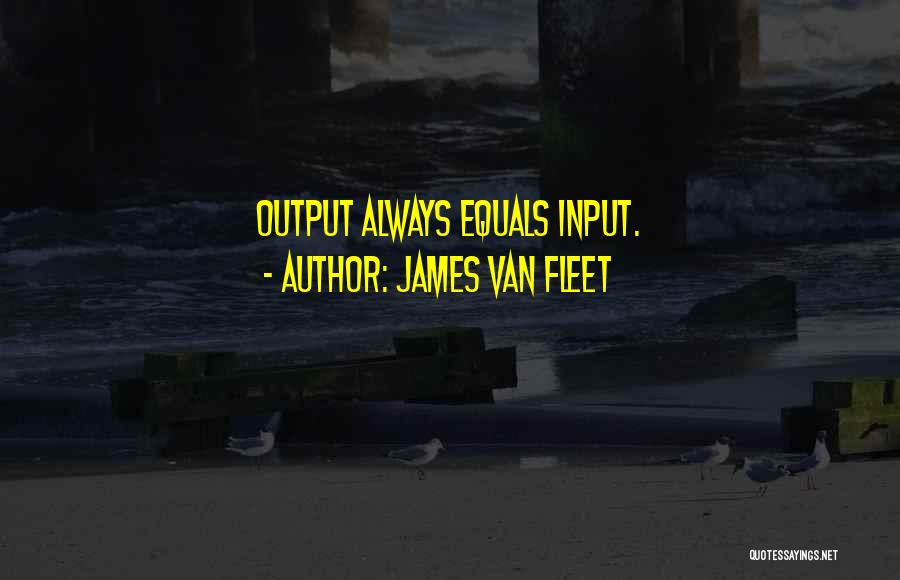 James Van Fleet Quotes: Output Always Equals Input.