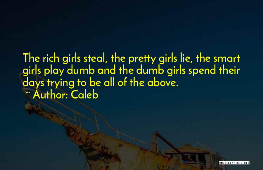 Caleb Quotes: The Rich Girls Steal, The Pretty Girls Lie, The Smart Girls Play Dumb And The Dumb Girls Spend Their Days