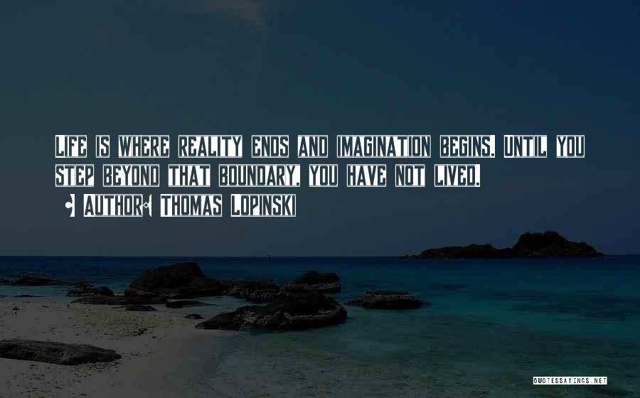 Thomas Lopinski Quotes: Life Is Where Reality Ends And Imagination Begins. Until You Step Beyond That Boundary, You Have Not Lived.