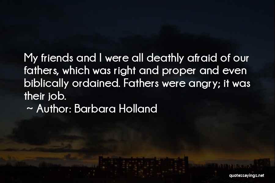 Barbara Holland Quotes: My Friends And I Were All Deathly Afraid Of Our Fathers, Which Was Right And Proper And Even Biblically Ordained.