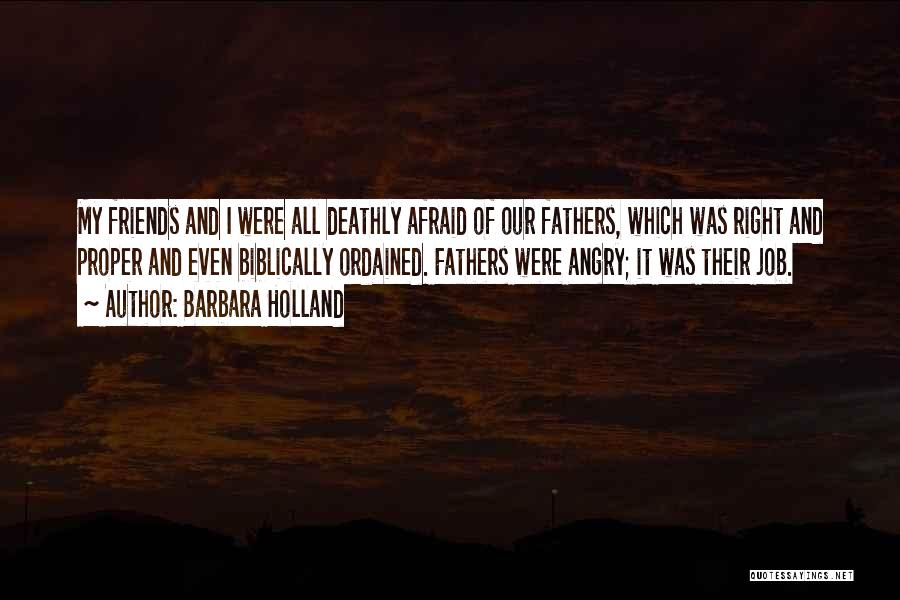 Barbara Holland Quotes: My Friends And I Were All Deathly Afraid Of Our Fathers, Which Was Right And Proper And Even Biblically Ordained.