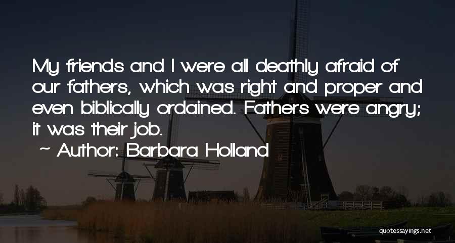 Barbara Holland Quotes: My Friends And I Were All Deathly Afraid Of Our Fathers, Which Was Right And Proper And Even Biblically Ordained.