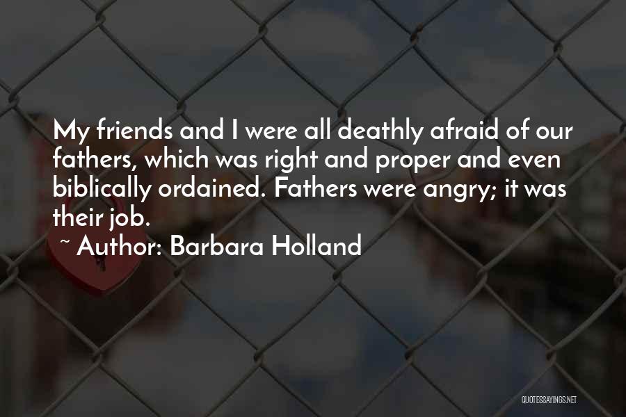 Barbara Holland Quotes: My Friends And I Were All Deathly Afraid Of Our Fathers, Which Was Right And Proper And Even Biblically Ordained.