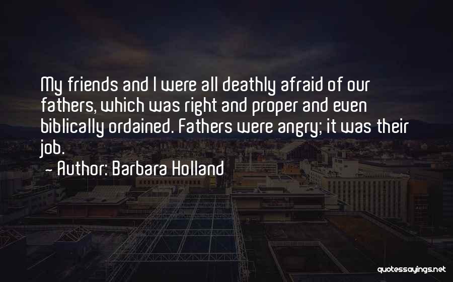 Barbara Holland Quotes: My Friends And I Were All Deathly Afraid Of Our Fathers, Which Was Right And Proper And Even Biblically Ordained.