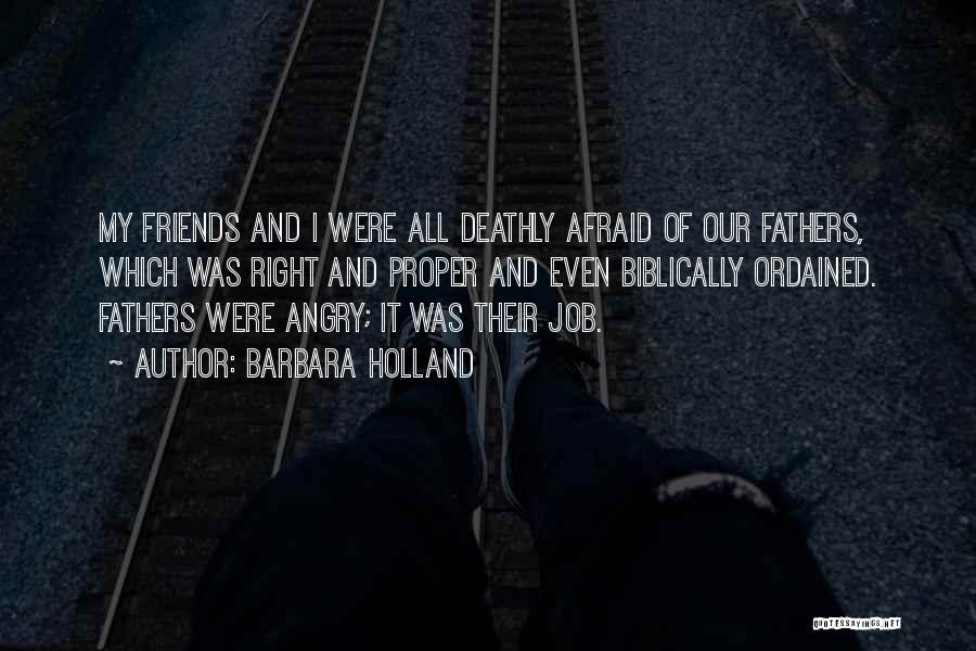 Barbara Holland Quotes: My Friends And I Were All Deathly Afraid Of Our Fathers, Which Was Right And Proper And Even Biblically Ordained.