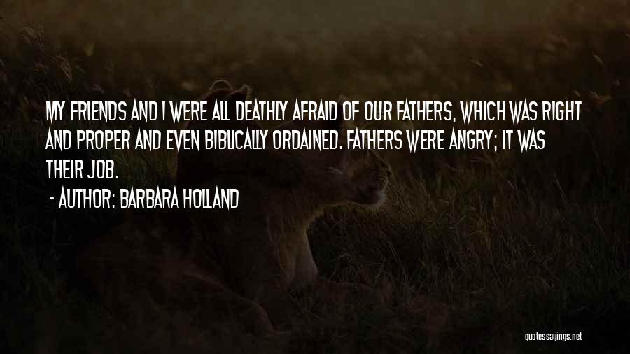 Barbara Holland Quotes: My Friends And I Were All Deathly Afraid Of Our Fathers, Which Was Right And Proper And Even Biblically Ordained.