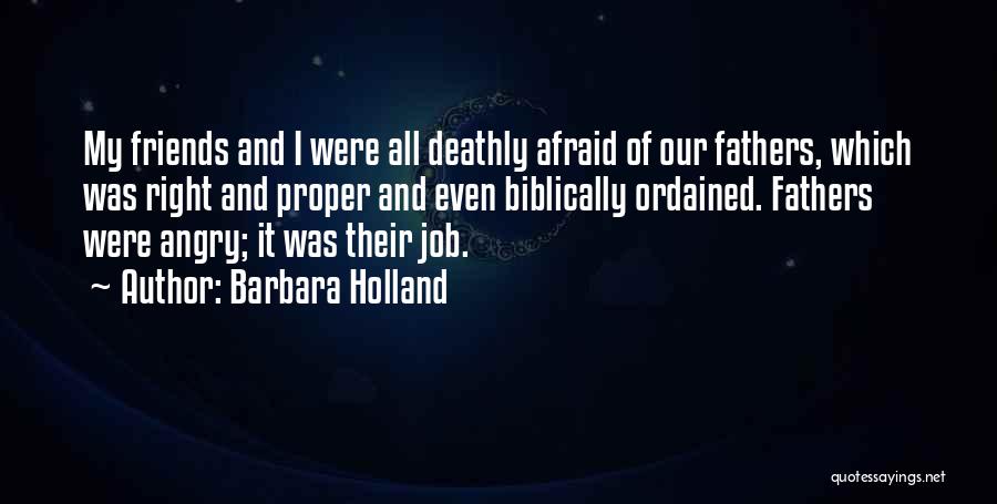 Barbara Holland Quotes: My Friends And I Were All Deathly Afraid Of Our Fathers, Which Was Right And Proper And Even Biblically Ordained.