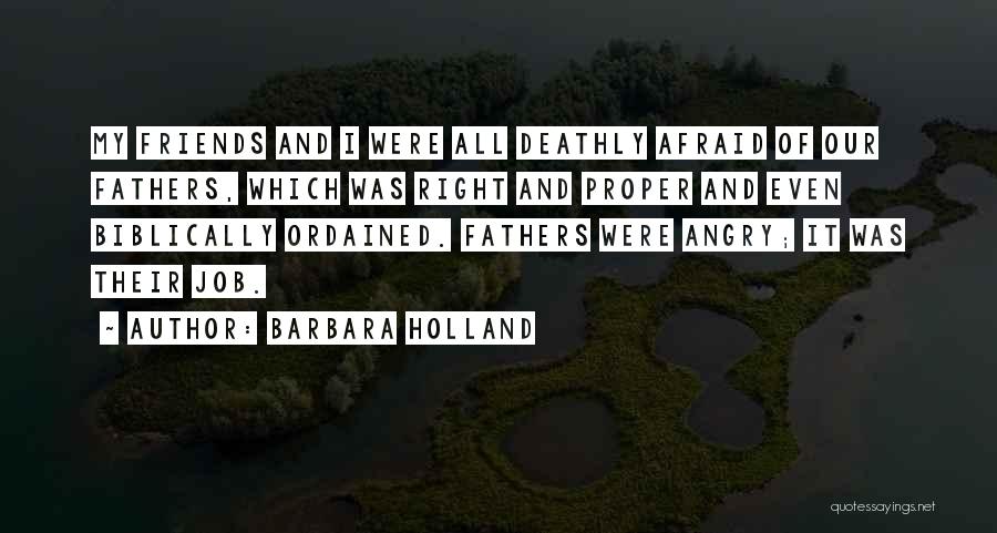 Barbara Holland Quotes: My Friends And I Were All Deathly Afraid Of Our Fathers, Which Was Right And Proper And Even Biblically Ordained.