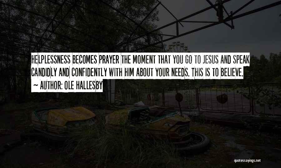 Ole Hallesby Quotes: Helplessness Becomes Prayer The Moment That You Go To Jesus And Speak Candidly And Confidently With Him About Your Needs.