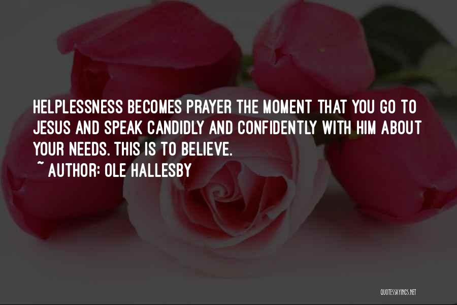 Ole Hallesby Quotes: Helplessness Becomes Prayer The Moment That You Go To Jesus And Speak Candidly And Confidently With Him About Your Needs.