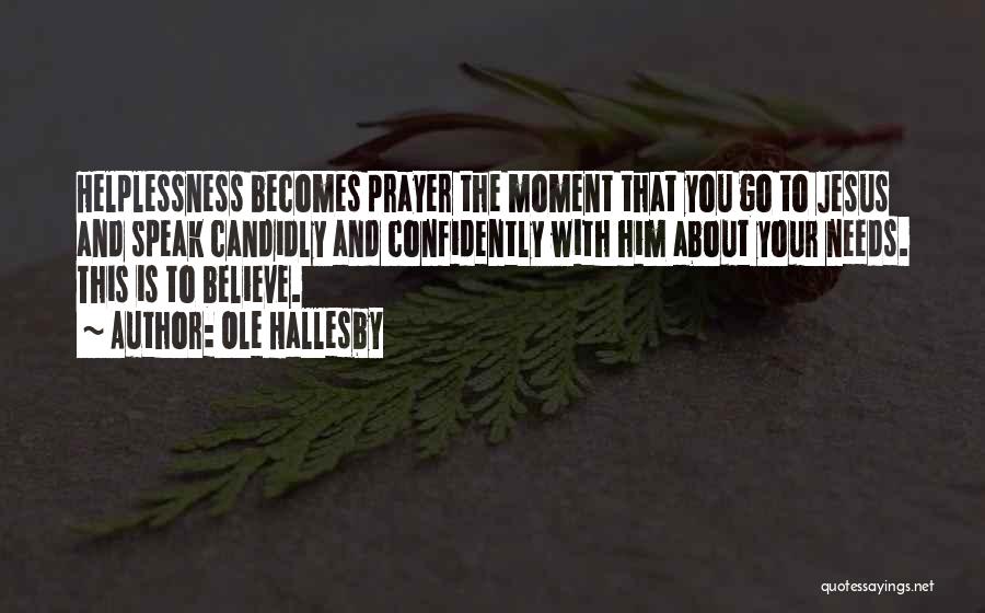 Ole Hallesby Quotes: Helplessness Becomes Prayer The Moment That You Go To Jesus And Speak Candidly And Confidently With Him About Your Needs.