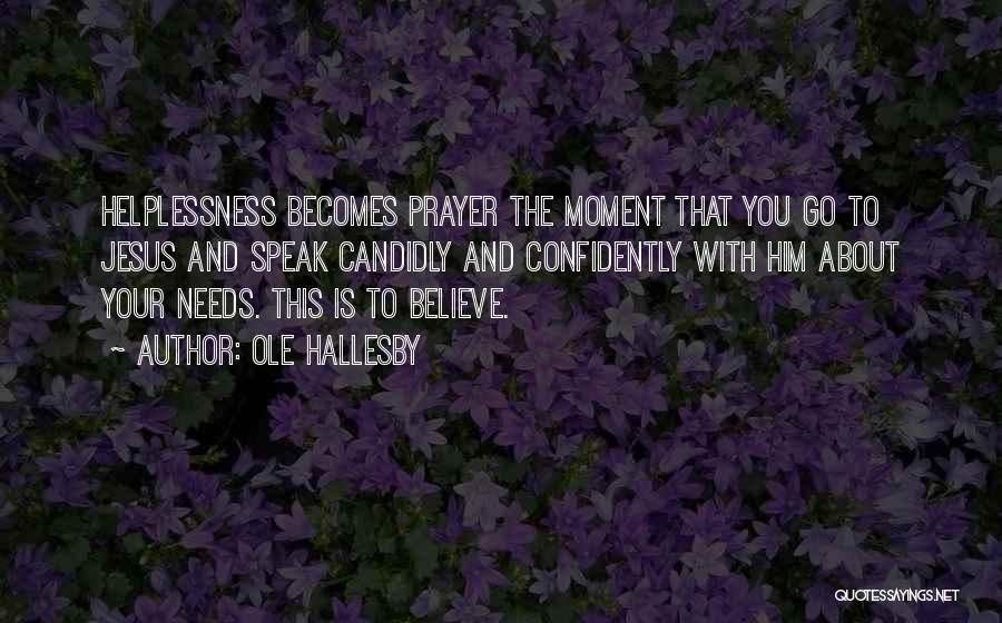 Ole Hallesby Quotes: Helplessness Becomes Prayer The Moment That You Go To Jesus And Speak Candidly And Confidently With Him About Your Needs.