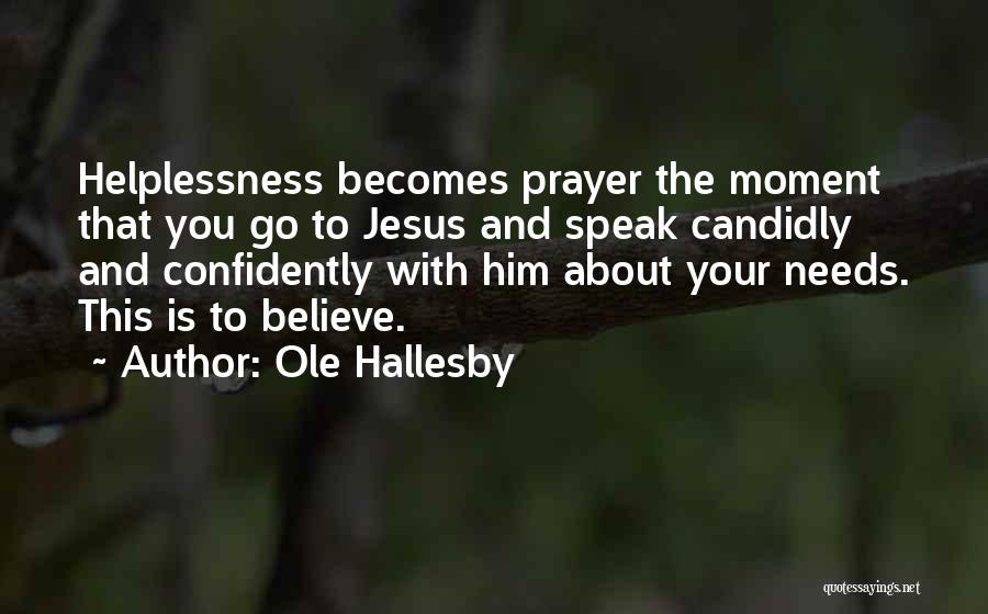 Ole Hallesby Quotes: Helplessness Becomes Prayer The Moment That You Go To Jesus And Speak Candidly And Confidently With Him About Your Needs.