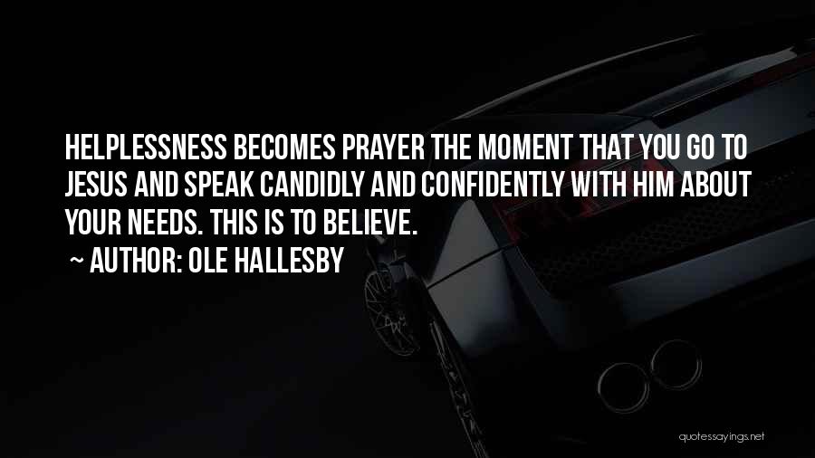 Ole Hallesby Quotes: Helplessness Becomes Prayer The Moment That You Go To Jesus And Speak Candidly And Confidently With Him About Your Needs.